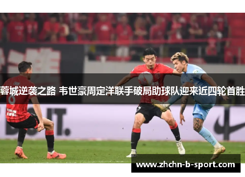 蓉城逆袭之路 韦世豪周定洋联手破局助球队迎来近四轮首胜