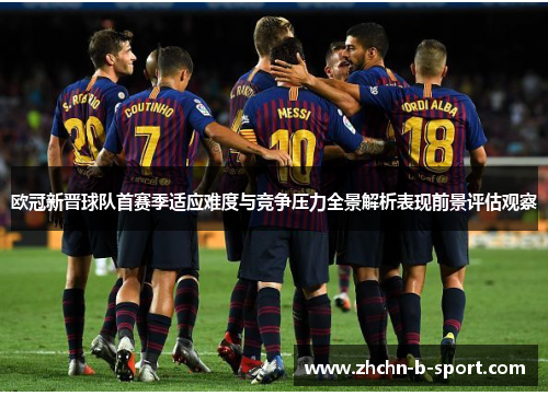 欧冠新晋球队首赛季适应难度与竞争压力全景解析表现前景评估观察