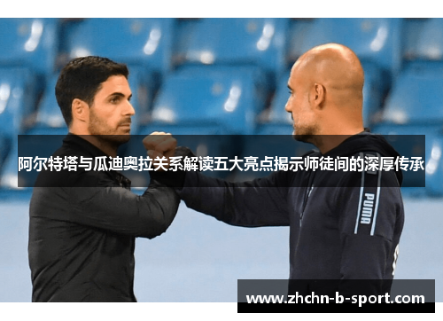 阿尔特塔与瓜迪奥拉关系解读五大亮点揭示师徒间的深厚传承