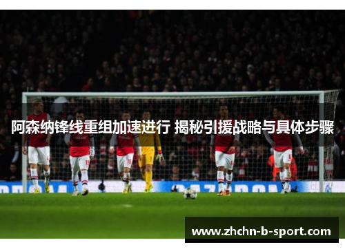 阿森纳锋线重组加速进行 揭秘引援战略与具体步骤