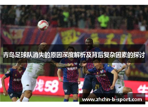 青岛足球队消失的原因深度解析及背后复杂因素的探讨