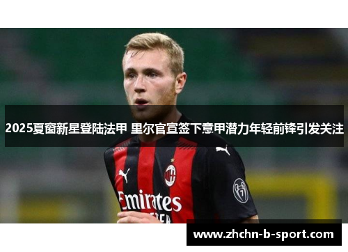 2025夏窗新星登陆法甲 里尔官宣签下意甲潜力年轻前锋引发关注