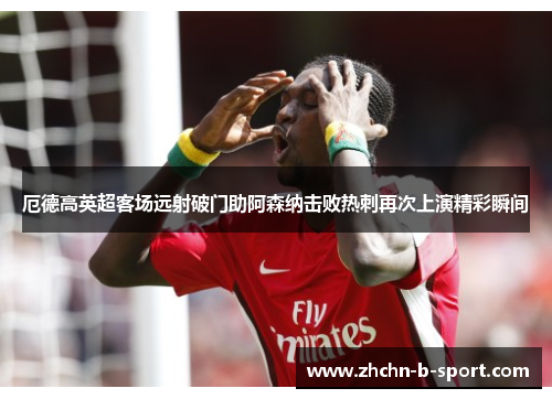 厄德高英超客场远射破门助阿森纳击败热刺再次上演精彩瞬间