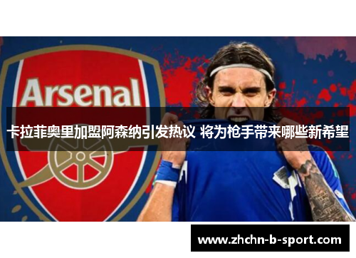 卡拉菲奥里加盟阿森纳引发热议 将为枪手带来哪些新希望