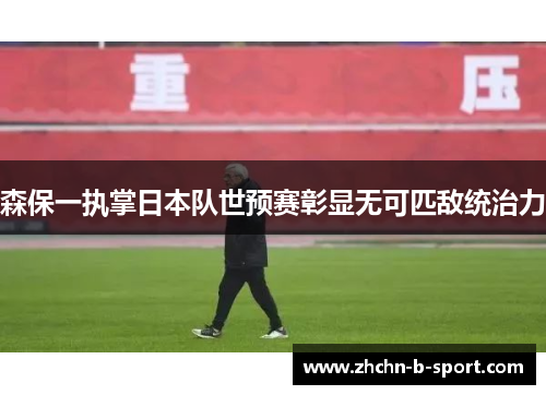 森保一执掌日本队世预赛彰显无可匹敌统治力
