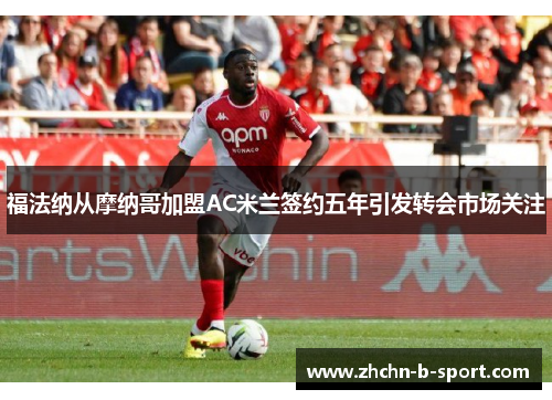 福法纳从摩纳哥加盟AC米兰签约五年引发转会市场关注 福法纳从摩纳哥加盟AC米兰签约五年引发转会市场关注