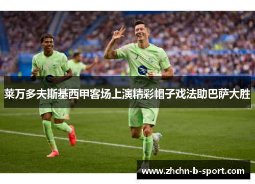 莱万多夫斯基西甲客场上演精彩帽子戏法助巴萨大胜