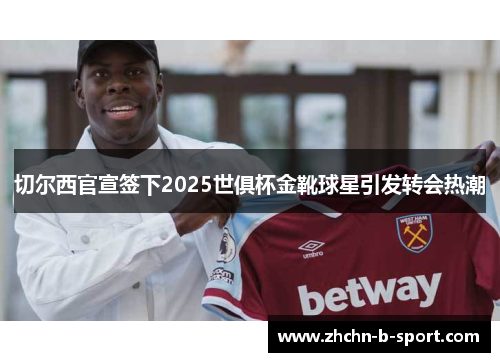 切尔西官宣签下2025世俱杯金靴球星引发转会热潮