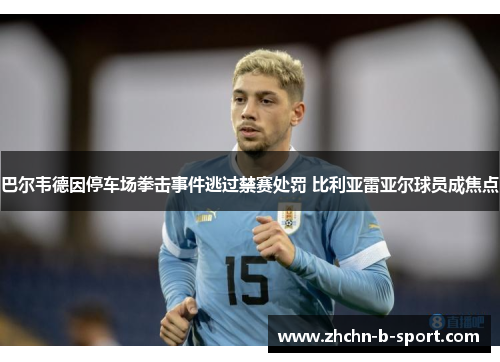 巴尔韦德因停车场拳击事件逃过禁赛处罚 比利亚雷亚尔球员成焦点