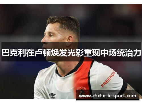 巴克利在卢顿焕发光彩重现中场统治力