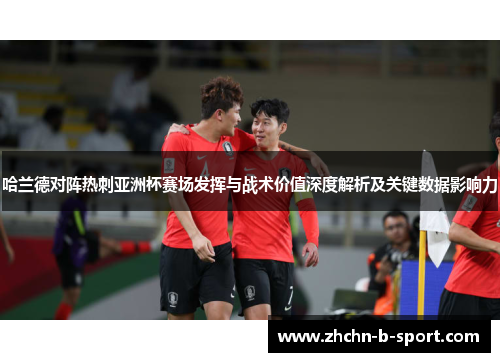 哈兰德对阵热刺亚洲杯赛场发挥与战术价值深度解析及关键数据影响力 哈兰德对阵热刺亚洲杯赛场发挥与战术价值深度解析及关键数据影响力