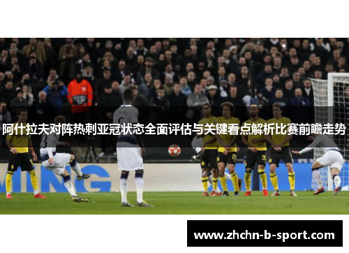 阿什拉夫对阵热刺亚冠状态全面评估与关键看点解析比赛前瞻走势 阿什拉夫对阵热刺亚冠状态全面评估与关键看点解析比赛前瞻走势