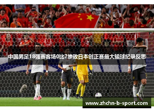 中国男足18强赛客场0比7惨败日本创正赛最大输球纪录反思 中国男足18强赛客场0比7惨败日本创正赛最大输球纪录反思