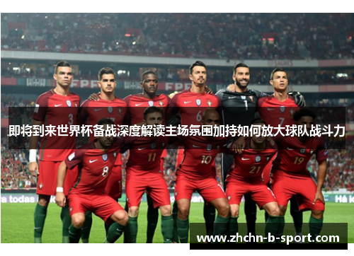 即将到来世界杯备战深度解读主场氛围加持如何放大球队战斗力 即将到来世界杯备战深度解读主场氛围加持如何放大球队战斗力
