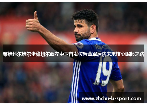 莱维科尔维尔坐稳切尔西左中卫首发位置蓝军后防未来核心崛起之路 莱维科尔维尔坐稳切尔西左中卫首发位置蓝军后防未来核心崛起之路