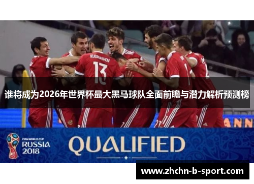 谁将成为2026年世界杯最大黑马球队全面前瞻与潜力解析预测榜 谁将成为2026年世界杯最大黑马球队全面前瞻与潜力解析预测榜