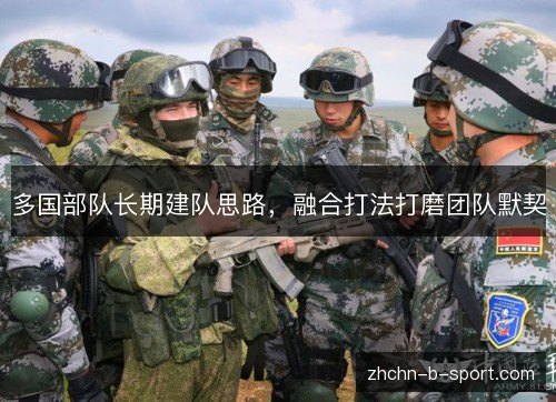 多国部队长期建队思路,融合打法打磨团队默契 多国部队长期建队思路,融合打法打磨团队默契