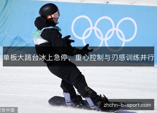 单板大跳台冰上急停,重心控制与刃感训练并行 单板大跳台冰上急停,重心控制与刃感训练并行
