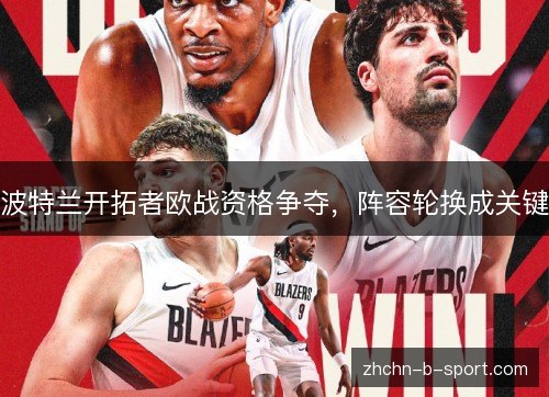 波特兰开拓者欧战资格争夺,阵容轮换成关键 波特兰开拓者欧战资格争夺,阵容轮换成关键