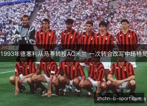 1993年德塞利从马赛转投AC米兰 一次转会改写中场格局 1993年德塞利从马赛转投AC米兰 一次转会改写中场格局