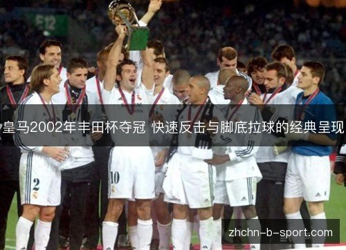 皇马2002年丰田杯夺冠 快速反击与脚底拉球的经典呈现 皇马2002年丰田杯夺冠 快速反击与脚底拉球的经典呈现
